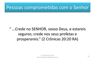 Pessoas comprometidas com o Senhor
“ ...Crede no SENHOR, vosso Deus, e estareis
seguros; crede nos seus profetas e
prosperareis.” (2 Crônicas 20:20 RA)
Pr. Almy Alves Junior
http://almyalves.blogspot.com.br
20
 