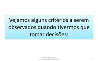 Vejamos alguns critérios a serem
observados quando tivermos que
tomar decisões:
Pr. Almy Alves Junior
http://almyalves.blogspot.com.br
6
 
