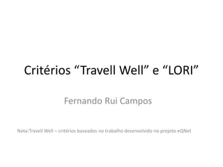 Critérios “Travell Well” e “LORI”
Fernando Rui Campos
Nota:Travell Well – critérios baseados no trabalho desenvolvido no projeto eQNet
 
