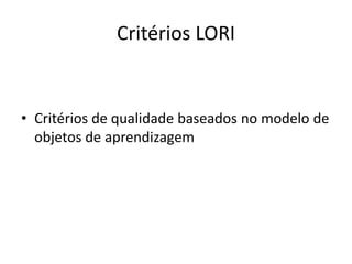Critérios LORI
• Critérios de qualidade baseados no modelo de
objetos de aprendizagem
 