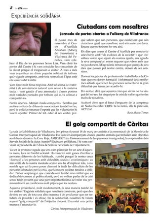 2

 Experiència solidària
                                                           Ciutadans com nosaltres
                                            Jornada de portes obertes a l’alberg de Vilafranca
                                    El passat mes de          què sabem que són persones, que existeixen, que són
                                    novembre al Cen-          ciutadans igual que nosaltres, amb els mateixos drets.
                                    tre     d’Acollida        Encara que no tothom ho veu així.
                                    Abraham (Alberg
                                                              Els dies que anem al Centre d’Acollida per compartir
                                    de transeünts) a
                                                              unes hores amb “els exclosos de la societat” i que no-
                                    Vilafranca del Pe-
                                                              saltres volem que siguin els nostres iguals, ens agrada
                                    nedès, vam cele-
                                                              la seva companyia i estem segures que rebem més que
brar el Dia de les persones Sense Llar. Vam obrir les
                                                              no pas donem. M’agradaria remarcar que quan ja fa uns
portes del Centre i hi vam convidar les comunitats de
                                                              dies que passen pel nostre centre, deixen de ser anò-
la ciutat perquè el vinguessin a visitar. A més a més
                                                              nims.
vam organitzar un dinar popular solidari de tothom
qui vulgués compartir, amb tota normalitat, l’àpat amb        Donem les gràcies als profesionals i treballadors de Cà-
els usuaris del Centre.                                       ritas que ens donen formació i informació dels proble-
                                                              mes actuals que tenen les persones sense llar o la gran
Vam tenir molt bona resposta. Amb un clima de frater-
                                                              dificultat que tenen per accedir-hi.
nitat i de convivència natural vam seure a la mateixa
taula, i vam gaudir d’una arrossada i d’unes postres          Per acabar, diré que aquesta crisi que vivim no ha vin-
molt variades portades per tothom qui es va animar a          gut del no-res; ha vingut per la crisi de valors que tenim
compartir-les.                                                molts de nosaltres.
Portes obertes. Menjar i taula compartits. Sembla que         Acabaré dient que el lema d’enguany de la campanya
moltes entitats de diferents associacions també ho fan,       de Nadal ha estat: CRISI: tu la notes, ells la pateixen.
però jo voldria remarcar l’esperit que les voluntàries hi     ACTUA!
volem aportar. Primer de tot, estar al seu costat, per-                                            Rosa Maria Torres



                                                 El goig compartit de Càritas
La sala de la biblioteca de Viladecans, ben plena el passat 18 de març per assistir a la presentació de la Memòria de
Càritas Interparroquial de Viladecans. Ho vam fer acompanyats d’unes quantes entitats que treballen amb objectius
semblants al nostre: la Creu Roja, AMIC/UGT (en l’assessorament de les persones immigrades), la responsable dels
Serveis Socials de la ciutat i també Viladecans pel Sàhara. I hi vam con-
vidar la presidenta de l’Àrea de Serveis Personals de l’Ajuntament.
Va ser la primera vegada que ens vam plantejar fer un acte d’aques-
ta mena, fora de l’àmbit eclesial. Ho vam fer amb ganes d’arribar a
persones diferents de les habituals, i també perquè la nostra tasca
–l’atenció a les persones amb dificultats socials i econòmiques– va
més enllà de la nostra modesta acció i ens ha d’implicar tots, i ens
sembla que val la pena posar damunt la taula les dificultats de les
persones afectades per la crisi, que la nostra societat tendeix a obli-
dar. Potser sorprengui que convidéssim també una entitat que es
dedica bàsicament al poble saharià, però no volíem parlar de la crisi
sense tenir present que una part importantíssima del món viu per-
manentment en condicions molt pitjors que les nostres.
Aquesta presentació, molt modestament, és una manera també de
fer visible l’Església solidària que nosaltres coneixem, però que des
de fora es veu de tota una altra manera, i de proclamar que ser so-
lidaris és possible i és eficaç. En la solidaritat, nosaltres hi veiem
aquest “goig compartit” de l’objectiu diocesà. I ha estat una petita
manera d’anunciar-lo.
                                    Càritas Interparroquial de Viladecans
 