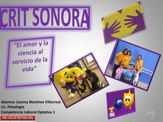 CRIT SONORA “El amor y la ciencia al servicio de la vida” Alumna: JuannyMartinez Villarreal. Lic. Psicología Competencia Laboral Optativa 1 