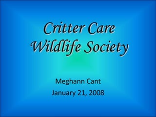 Critter Care Wildlife Society Meghann Cant January 21, 2008 
