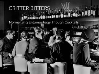 CRITTER BITTERS
Normalizing Entomophagy Though Cocktails

 