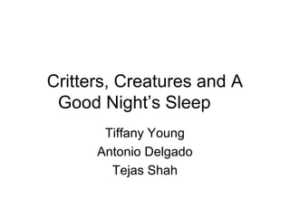 Critters, Creatures and A
 Good Night’s Sleep
       Tiffany Young
      Antonio Delgado
        Tejas Shah
 