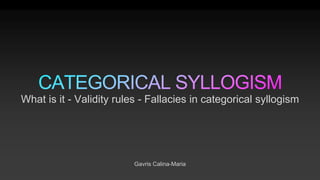 Gavris Calina-Maria
What is it - Validity rules - Fallacies in categorical syllogism
 