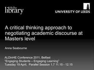 A critical thinking approach to negotiating academic discourse at Masters level Anna Seabourne  ALDinHE Conference 2011, Belfast “Engaging Students – Engaging Learning”  Tuesday 19 April,  Parallel Session 1.7 11.15 - 12.15 