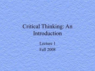 Critical Thinking: An
Introduction
Lecture 1
Fall 2008
 