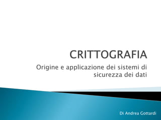 CRITTOGRAFIA Origine e applicazione dei sistemi di sicurezza dei dati Di Andrea Gottardi 