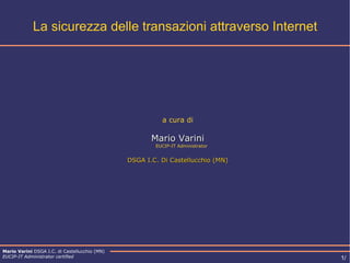 La sicurezza delle transazioni attraverso Internet a cura di Mario Varini EUCIP-IT Administrator DSGA I.C. Di Castellucchio (MN) 