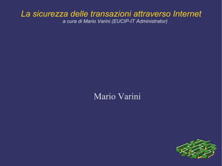 La sicurezza delle transazioni attraverso Internet a cura di Mario Varini (EUCIP-IT Administrator) Mario Varini 