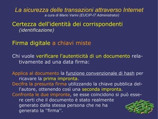 certezza della segretezza   della comunicazione  ( riservatezza ), in modo che terzi non autorizzati non possano venire a conoscenza di informazioni riservate. La sicurezza delle transazioni attraverso Internet a cura di Mario Varini (EUCIP-IT Administrator) 