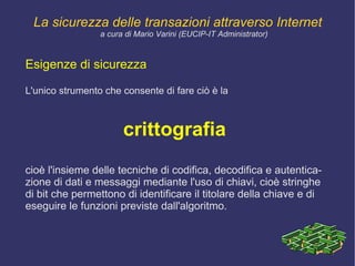 Il passaggio dai documenti tradizionali a quelli elettronici  deve venire gestito in maniera tale da  conservare , ed eventualmente  migliorare , le politiche di sicurezza al fine di consentire un sistema di comunicazione sicuro. La sicurezza delle transazioni attraverso Internet a cura di Mario Varini (EUCIP-IT Administrator) 