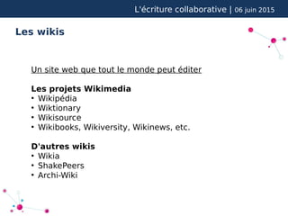 L'écriture collaborative | 06 juin 2015
Les wikis
Un site web que tout le monde peut éditer
Les projets Wikimedia
●
Wikipédia
●
Wiktionary
●
Wikisource
●
Wikibooks, Wikiversity, Wikinews, etc.
D'autres wikis
●
Wikia
●
ShakePeers
●
Archi-Wiki
 