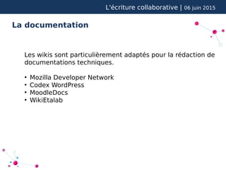 L'écriture collaborative | 06 juin 2015
La documentation
Les wikis sont particulièrement adaptés pour la rédaction de
documentations techniques.
●
Mozilla Developer Network
●
Codex WordPress
●
MoodleDocs
●
WikiEtalab
 