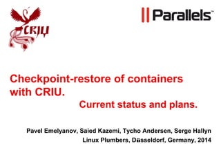 Checkpoint-restore of containers
with CRIU.
Current status and plans.
Pavel Emelyanov, Saied Kazemi, Tycho Andersen, Serge Hallyn
Linux Plumbers, Düsseldorf, Germany, 2014
 