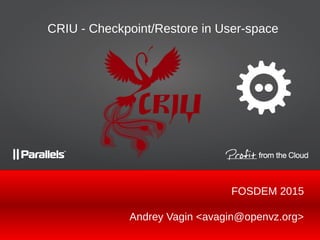 Andrey Vagin <avagin@openvz.org>
CRIU - Checkpoint/Restore in User-space
FOSDEM 2015
 
