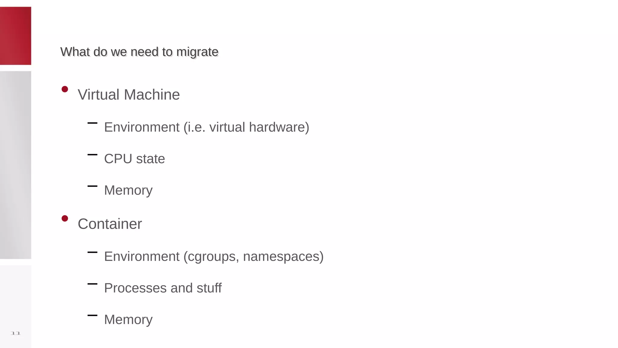 What do we need to migrateWhat do we need to migrate
• Virtual Machine
– Environment (i.e. virtual hardware)
– CPU state
– Memory
• Container
– Environment (cgroups, namespaces)
– Processes and stuff
– Memory
11
 