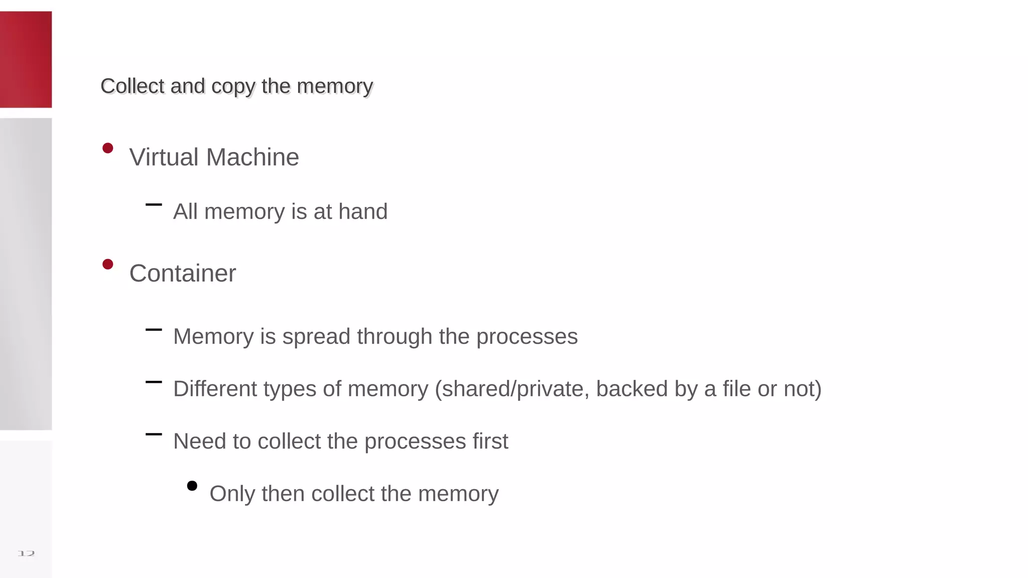 Collect and copy the memoryCollect and copy the memory
• Virtual Machine
– All memory is at hand
• Container
– Memory is spread through the processes
– Different types of memory (shared/private, backed by a file or not)
– Need to collect the processes first
●
Only then collect the memory
12
 