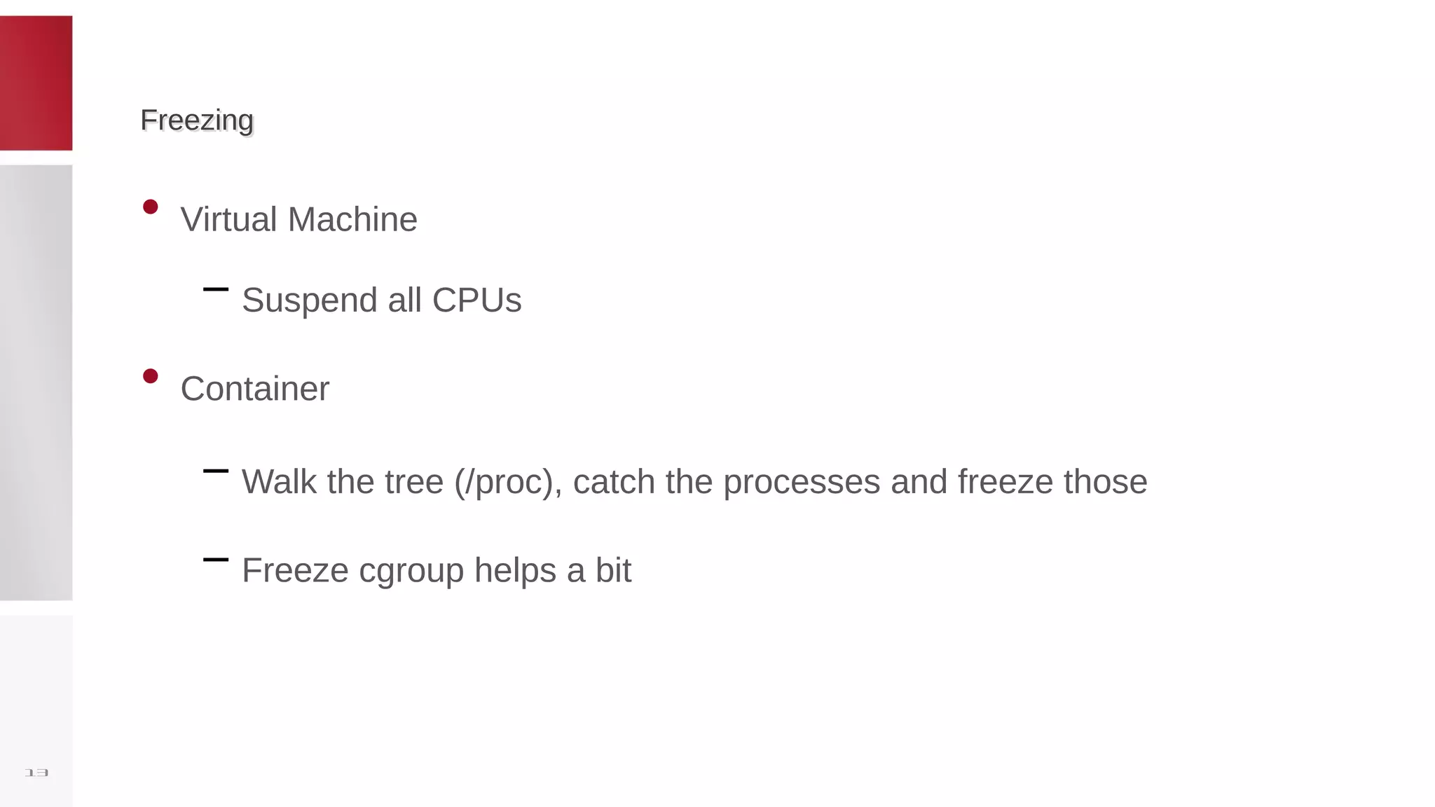 FreezingFreezing
• Virtual Machine
– Suspend all CPUs
• Container
– Walk the tree (/proc), catch the processes and freeze those
– Freeze cgroup helps a bit
13
 