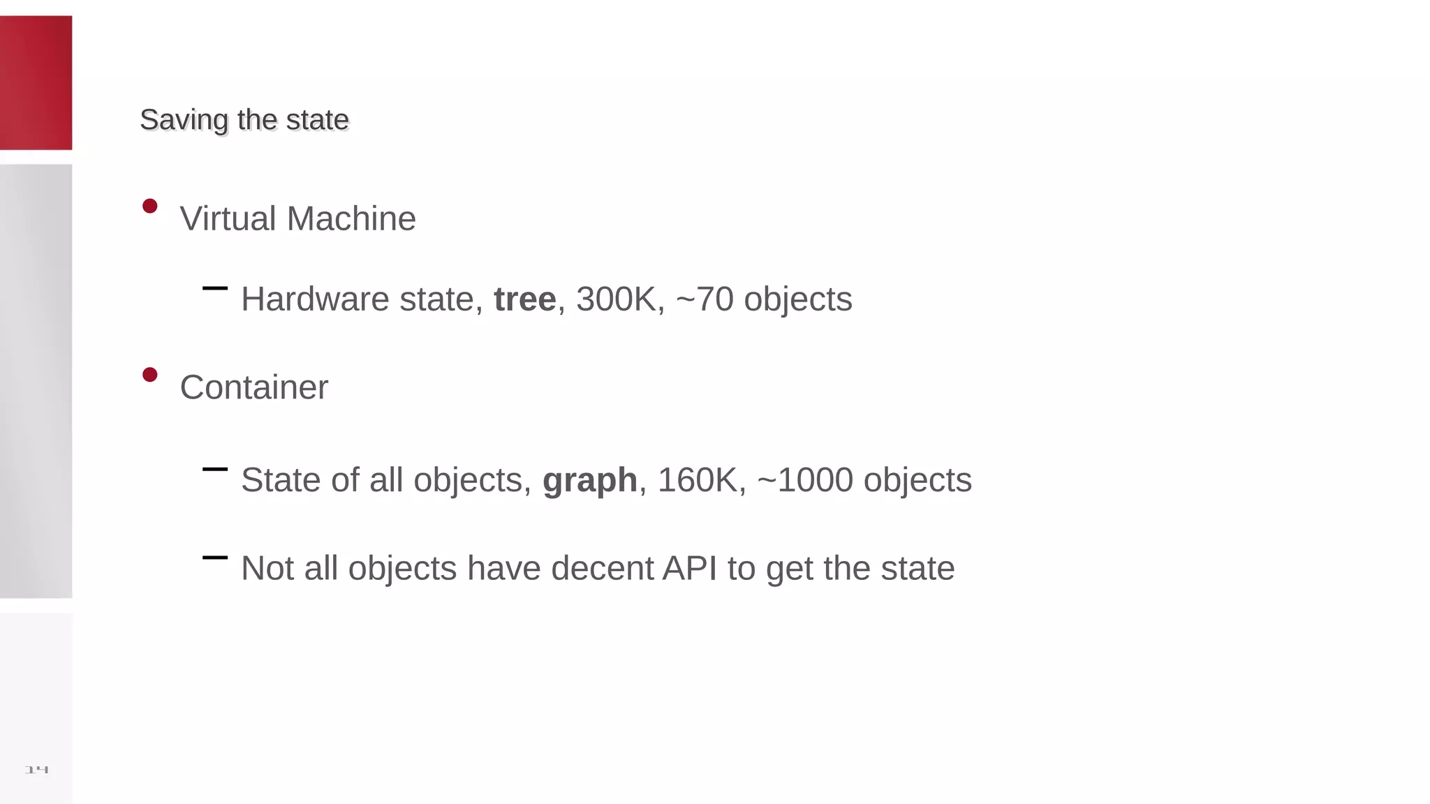 Saving the stateSaving the state
• Virtual Machine
– Hardware state, tree, 300K, ~70 objects
• Container
– State of all objects, graph, 160K, ~1000 objects
– Not all objects have decent API to get the state
14
 
