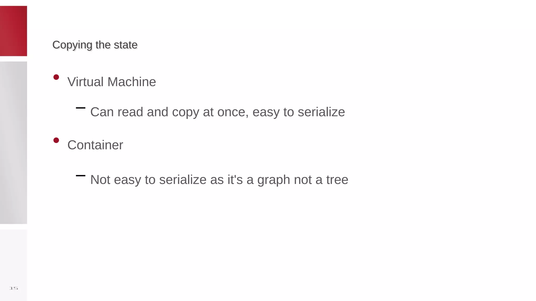 Copying the stateCopying the state
• Virtual Machine
– Can read and copy at once, easy to serialize
• Container
– Not easy to serialize as it's a graph not a tree
15
 