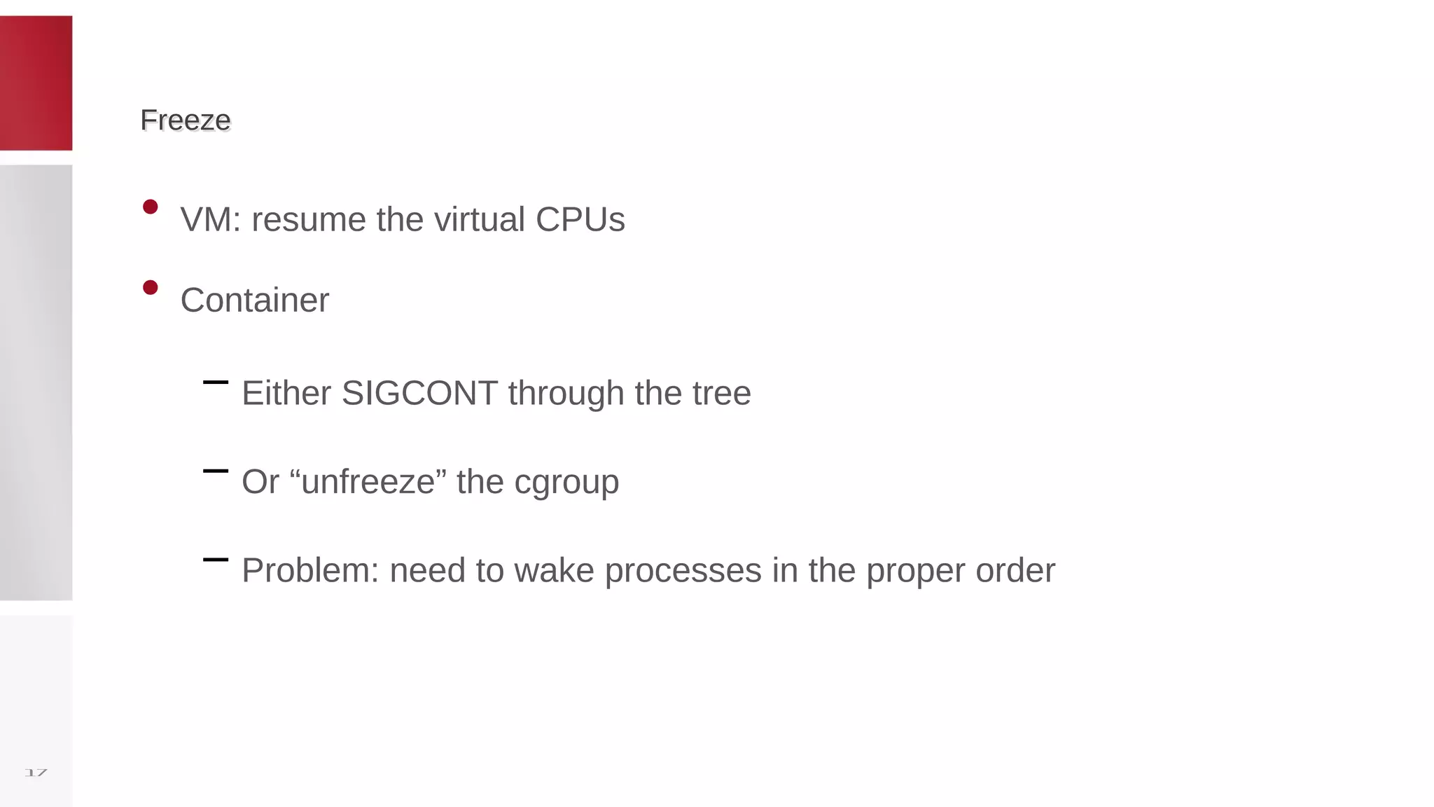 FreezeFreeze
• VM: resume the virtual CPUs
• Container
– Either SIGCONT through the tree
– Or “unfreeze” the cgroup
– Problem: need to wake processes in the proper order
17
 