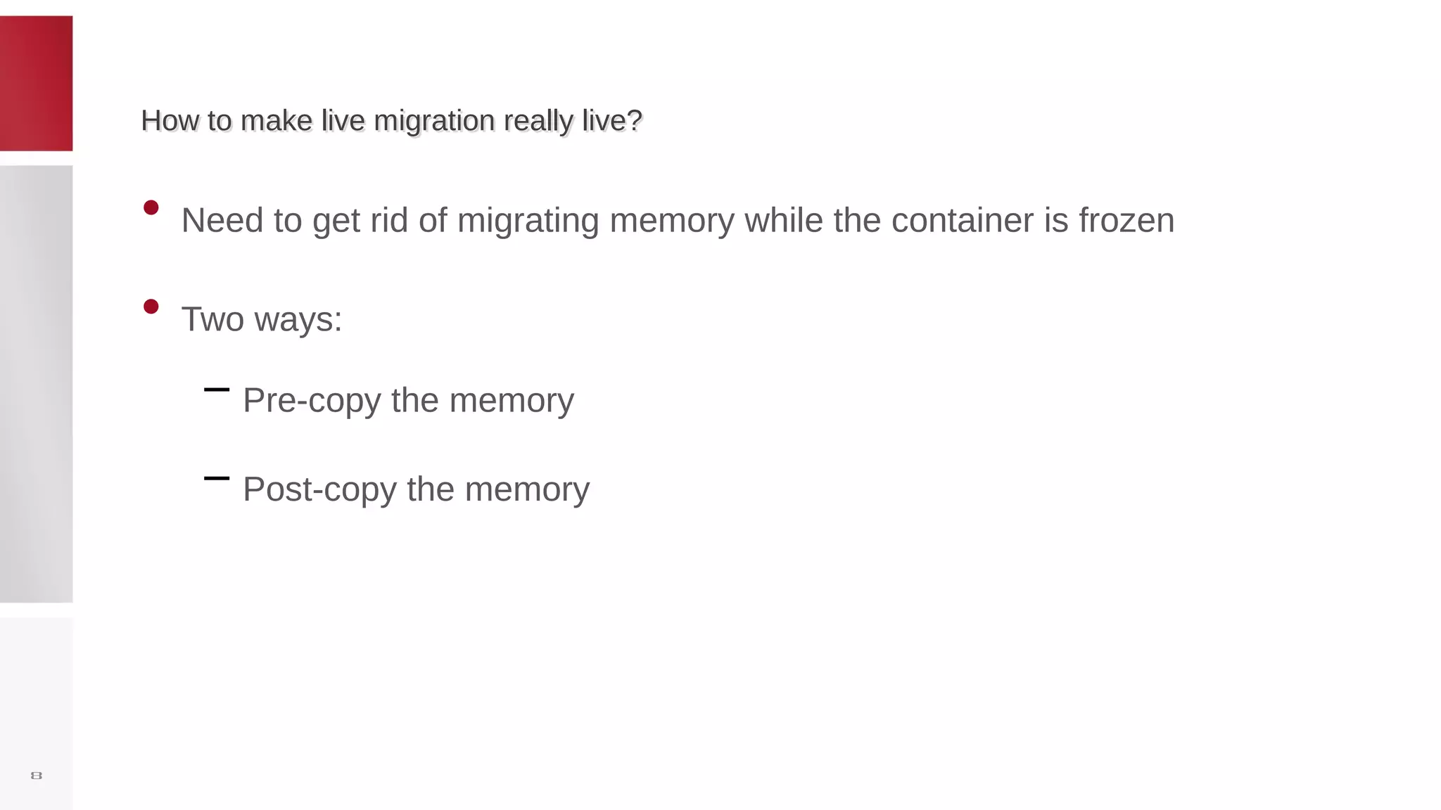 How to make live migration really live?How to make live migration really live?
• Need to get rid of migrating memory while the container is frozen
• Two ways:
– Pre-copy the memory
– Post-copy the memory
8
 