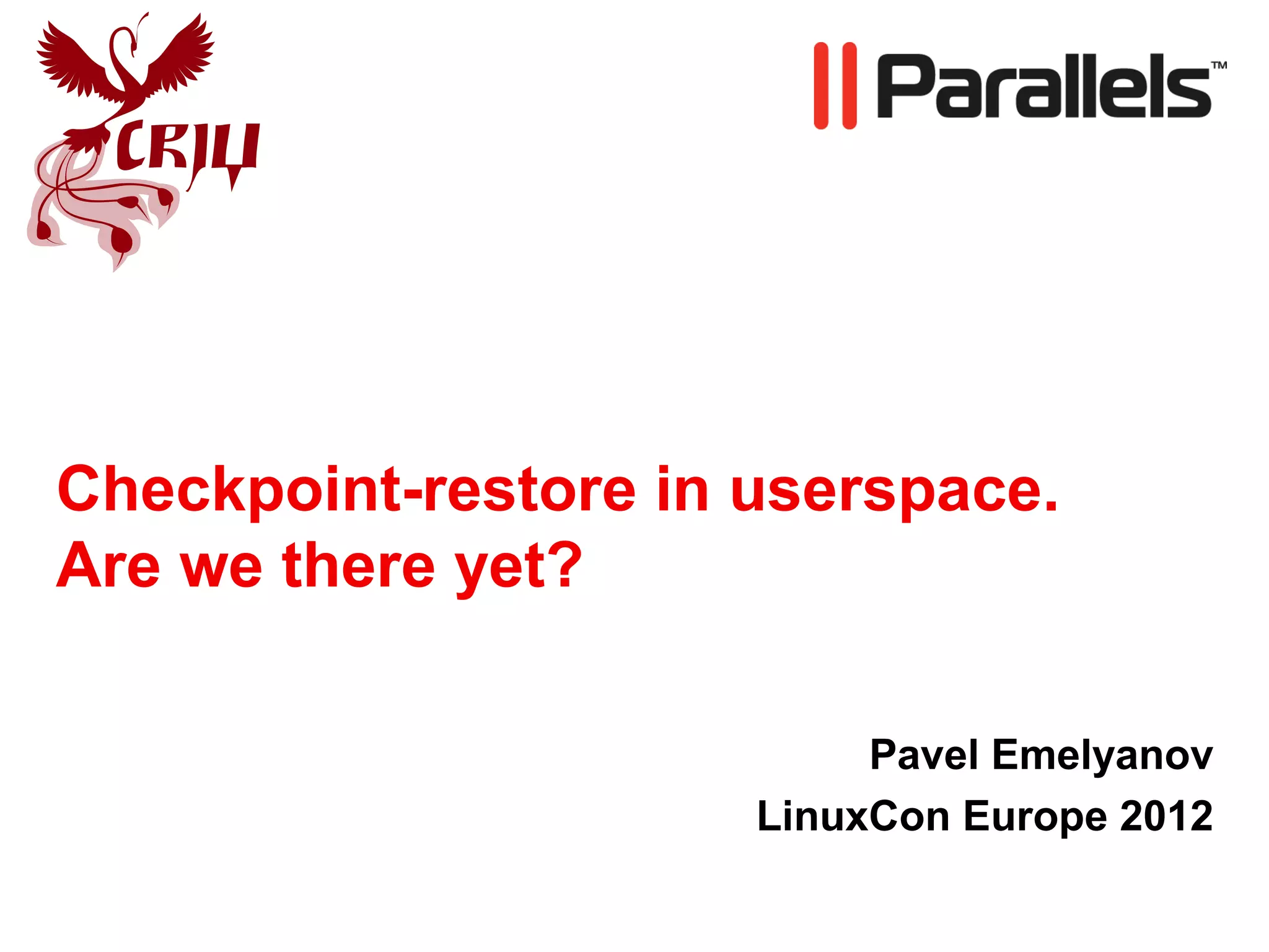 Checkpoint-restore in userspace.
Are we there yet?

                           Pavel Emelyanov
                      LinuxCon Europe 2012
 