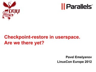 Checkpoint-restore in userspace.
Are we there yet?

                           Pavel Emelyanov
                      LinuxCon Europe 2012
 