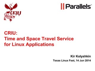 CRIU:
Time and Space Travel Service
for Linux Applications
Kir Kolyshkin
Texas Linux Fest, 14 Jun 2014
 