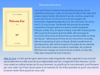 Petit résumé du livre:

                               C’est une histoire moderne à la première personne, d’une
                               orpheline marocaine, Laïla, du moment où elle se fait voler (son
                               propre corps), battre, elle devient sourde, vendue, jusqu’à ses
                               15 ans dans la vie. Sa vie est une suite de voyages, de
                               rencontres, d’apprentissage de la vie. De viols aussi. Du vol au
                               viol, il n’y a qu’un pas. Douée elle fait preuves de grandes
                               capacités en langues grâce à sa bonne oreille (espagnol,
                               français, arabe, etc), en esprit critique, mais elle ne peut jamais
                               aller jusqu’au bout parce que trop belle, elle provoque la
                               convoitise d’hommes et de femmes qui abusent d’elle ou tente
                               de l’abuser. Talentueuse et forte de ses rencontres musicales,
                               elle est musicienne et sort un disque. Brisée moralement et
                               physiquement, elle s’enfuit toujours à la quête de son identité,
                               de son refus de la misère morale et matérielle, de sa liberté.
                               Elle finira son voyage sur la terre de ses ancêtre, la tribu des
                               Hilal, des croissants de lune à l'envers.

Idée du livre: Le fait que les gens aient tous cette singularité, cette capacité à vous enrichir
spirituellement et celle aussi de vous déposséder par leur incapacité à être heureux. Qu’ils
vous volent en même temps qu’ils vous donnent, ou plutôt qu’ils vous donnent, puis finissent
par vous voler. Qu’il faut savoir partir à ce moment-là. Qu’il faut prendre ce qu’on vous donne
et savoir rester libre quand on vous vole.
 
