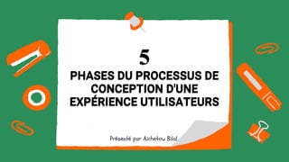 5
PHASES DU PROCESSUS DE
CONCEPTION D'UNE
EXPÉRIENCE UTILISATEURS
Présenté par Aichetou Bilal
 