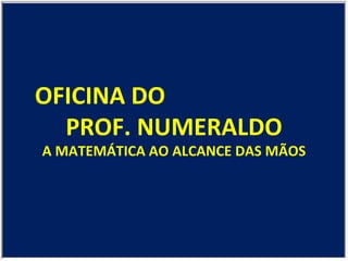 OFICINA DO  PROF. NUMERALDO A MATEMÁTICA AO ALCANCE DAS MÃOS 