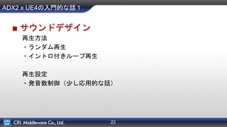 22
ADX2 x UE4の入門的な話１
■ サウンドデザイン
再生方法
・ランダム再生
・イントロ付きループ再生
再生設定
・発音数制御（少し応用的な話）
 