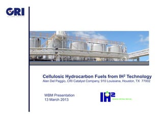 Cellulosic Hydrocarbon Fuels from IH2 Technology
Alan Del Paggio, CRI Catalyst Company, 910 Louisiana, Houston, TX 77002



 WBM Presentation
 13 March 2013
 