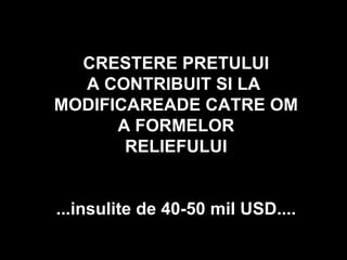 CRESTERE PRETULUI A CONTRIBUIT SI LA  MODIFICAREADE CATRE OM A FORMELOR RELIEFULUI ...insulite de 40-50 mil USD.... 