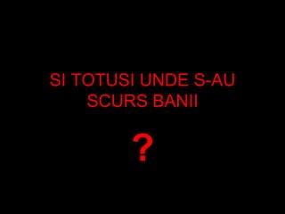SI TOTUSI UNDE S-AU SCURS BANII ? 