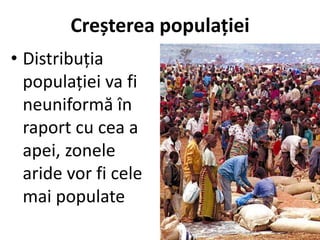 Creșterea populației
• Distribuția
populației va fi
neuniformă în
raport cu cea a
apei, zonele
aride vor fi cele
mai populate
 