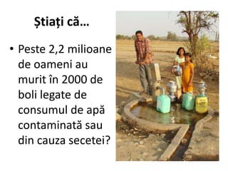 Știați că…
• Peste 2,2 milioane
de oameni au
murit în 2000 de
boli legate de
consumul de apă
contaminată sau
din cauza secetei?
 