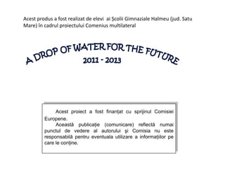 Acest proiect a fost finanţat cu sprijinul Comisiei
Europene.
Această publicaţie (comunicare) reflectă numai
punctul de vedere al autorului şi Comisia nu este
responsabilă pentru eventuala utilizare a informaţiilor pe
care le conţine.
Acest produs a fost realizat de elevi ai Școlii Gimnaziale Halmeu (jud. Satu
Mare) în cadrul proiectului Comenius multilateral
 
