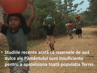 • Studiile recente arată că rezervele de apă
dulce ale Pământului sunt insuficiente
pentru a aproviziona toată populația Terrei.
 