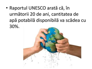 • Raportul UNESCO arată că, în
următorii 20 de ani, cantitatea de
apă potabilă disponibilă va scădea cu
30%.
 