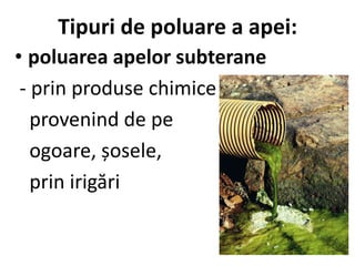 Tipuri de poluare a apei:
• poluarea apelor subterane
- prin produse chimice toxice
provenind de pe
ogoare, șosele,
prin irigări
 
