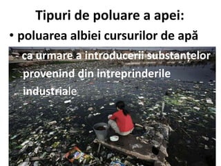 Tipuri de poluare a apei:
• poluarea albiei cursurilor de apă
- ca urmare a introducerii substanțelor
provenind din intreprinderile
industriale
 