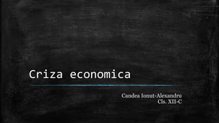 Criza economica 
Candea Ionut-Alexandru 
Cls. XII-C 
 