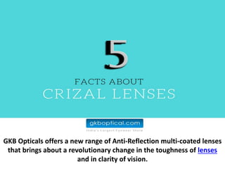 GKB Opticals offers a new range of Anti-Reflection multi-coated lenses
that brings about a revolutionary change in the toughness of lenses
and in clarity of vision.
 