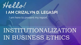 INSTITUTIONALIZATION
IN BUSINESS ETHICS
Hello!
I AM CRIZALYN D. LEGASPI
I am here to present my report.
 