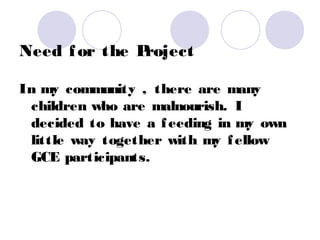 Need f or the Project

In my community , there are many
 children who are malnourish. I
 decided to have a f eeding in my own
 little way together with my f ellow
 GCE participants.
 