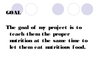 GOAL

The goal of my project is to
 teach them the proper
 nutrition at the same time to
 let them eat nutritious f ood.
 